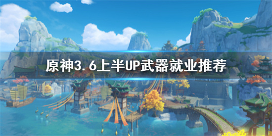 原神武器适用哪些角色 原神3.6上半UP武器就业推荐