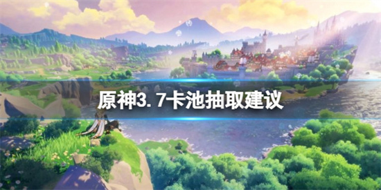 原神3.7卡池角色抽谁 原神3.7卡池抽取建议