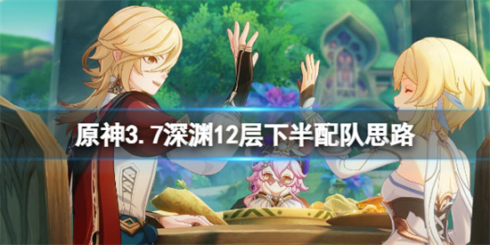 原神3.7深渊12层下半场用什么阵容打 原神3.7深渊12层下半配队思路