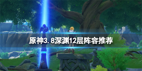 原神3.8版本深渊12层怪物怎么打 原神3.8深渊12层阵容推荐