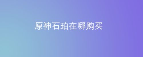 原神石珀在哪里购买 原神石珀购买方式一览