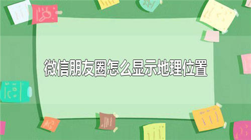 微信朋友圈如何显示定位 微信朋友圈如何显示地理位置