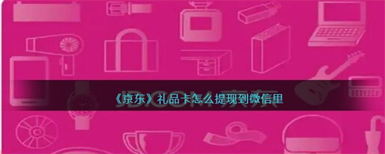 京东礼品卡怎么提现到微信京东礼品卡提现到微信教程分享