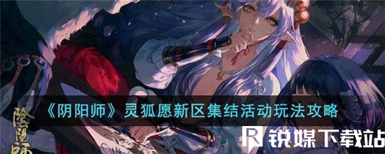 阴阳师灵狐愿新区集结活动怎么玩-阴阳师灵狐愿新区集结活动玩法攻略