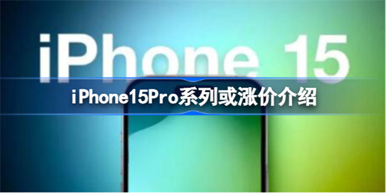 iPhone15Pro系列或涨价怎么回事iPhone15Pro系列或涨价介绍