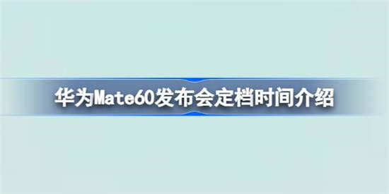 华为Mate60发布会定档时间是什么时候 华为Mate60发布会定档时间详细介绍