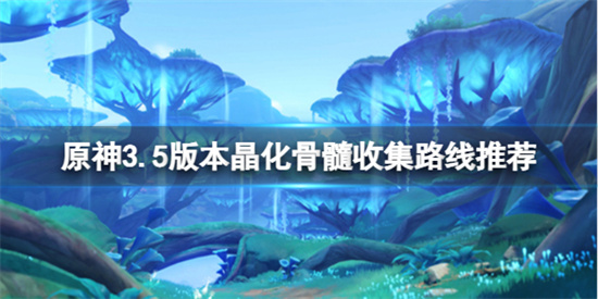 原神3.5版本晶化骨髓在哪里采集 原神3.5版本晶化骨髓收集路线推荐