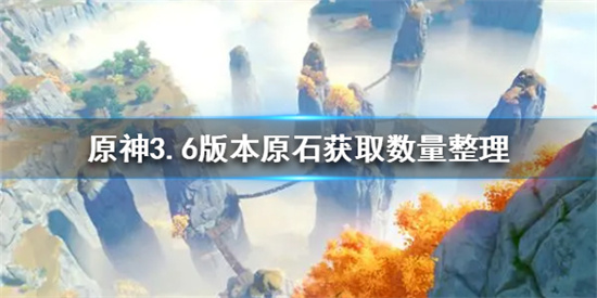 原神3.6版本可以获得多少原石 原神3.6版本原石获取数量整理