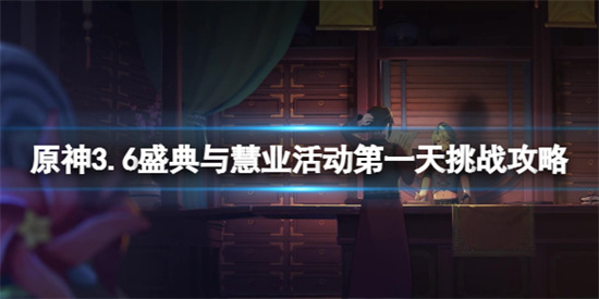 原神盛典与慧业第一天怎么过 原神3.6盛典与慧业活动第一天全挑战攻略。