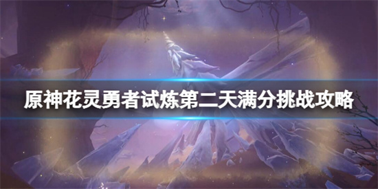 原神俄瞬之行活动怎么玩 原神花灵勇者试炼第二天满分挑战攻略