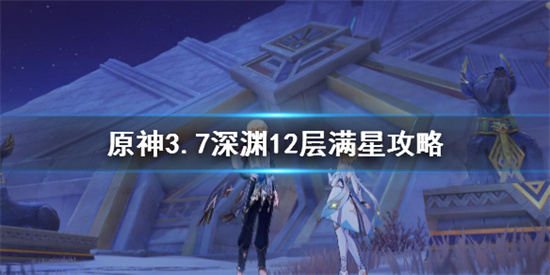 原神3.7深渊12层满星攻略分享 原神3.7深渊12层阵容推荐