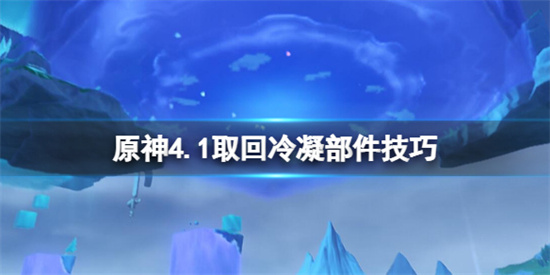 原神4.1取回冷凝部件任务怎么做 原神取回冷凝部件技巧