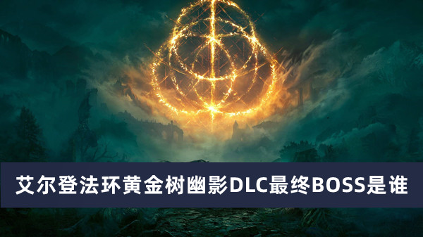 艾尔登法环黄金树幽影DLC最终BOSS是谁？