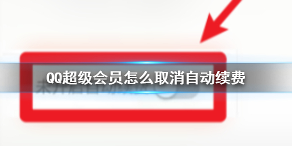 QQ超级会员怎么关闭自动续费QQ超级会员关闭自动续费方法