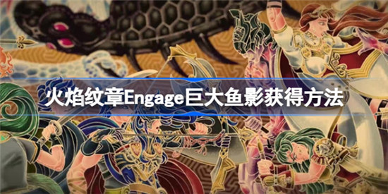 火焰纹章engage巨大鱼影该怎么钓火焰纹章Engage巨大鱼影获得攻略