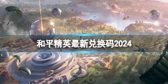 和平精英最新兑换码2024都有哪些 和平精英最新兑换码2024爆料大全