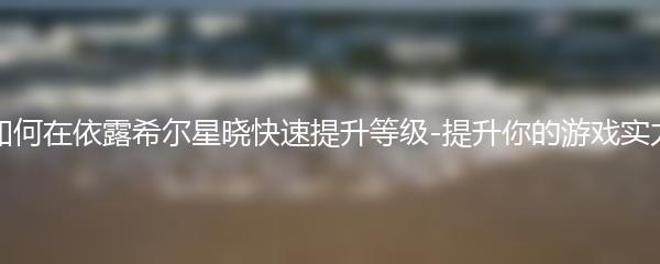 如何在依露希尔星晓快速提升等级 提升你的游戏实力