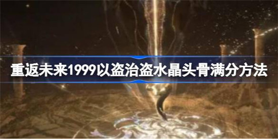 重返未来1999以盗治盗水晶头骨满分该怎么过重返未来1999以盗治盗水晶头骨满分玩法攻略