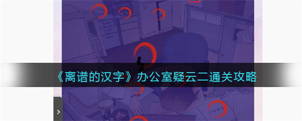 离谱的汉字办公室疑云二怎么过 办公室疑云二通关攻略 离谱的汉字