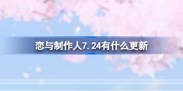 恋与制作人7.24更新了什么-恋与制作人7.24更新内容一览