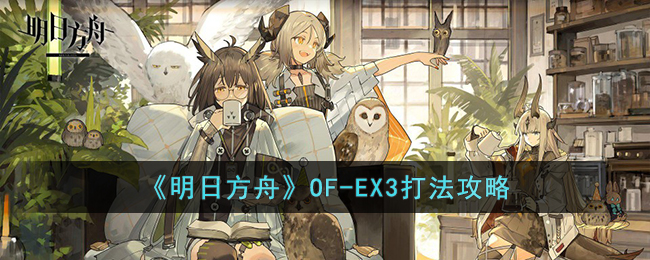 明日方舟OF-EX3怎么打-明日方舟OF-EX3打法攻略