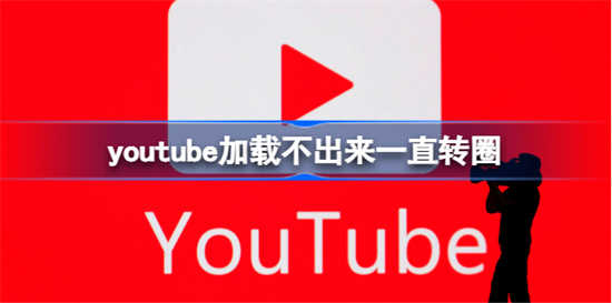 youtube为何一直转圈无法加载出来呢youtube解决一直转圈无法加载出来的方法