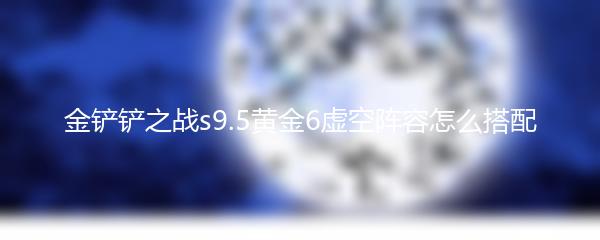 金铲铲之战s9.5黄金6虚空阵容怎么搭配