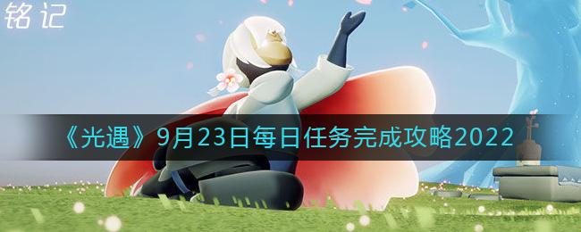 光遇9月23日每日任务怎么完成 光遇9月23日每日任务完成攻略2022