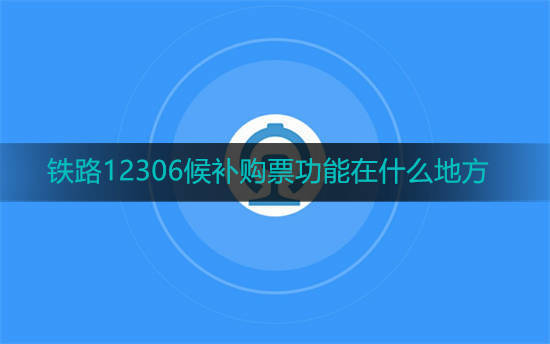 铁路12306候补购票功能在什么地方 铁路12306候补购票功能位置一览