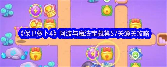 保卫萝卜4阿波与魔法宝藏第57关怎么过 保卫萝卜4阿波与魔法宝藏第57关通关攻略