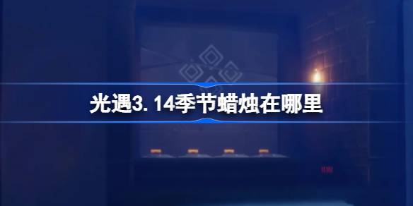 光遇3.14季节蜡烛在哪里 光遇3月14日季节蜡烛位置攻略